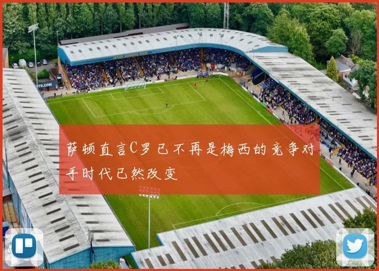 萨顿直言C罗已不再是梅西的竞争对手时代已然改变