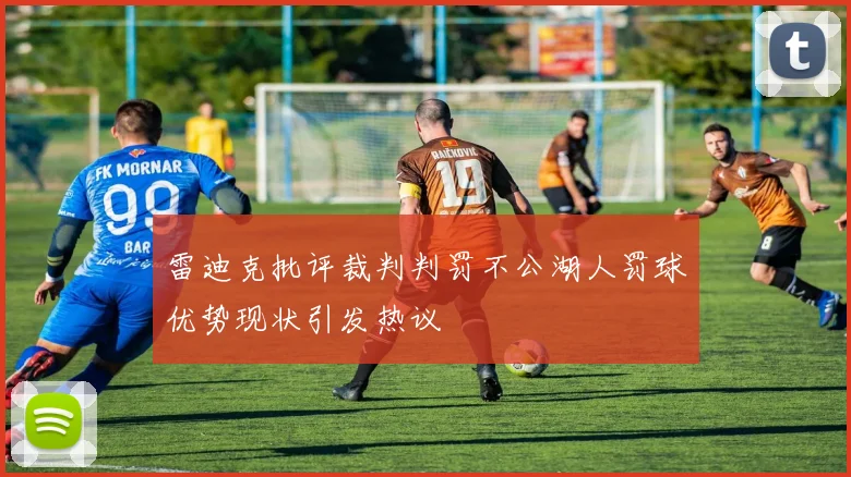 雷迪克批评裁判判罚不公湖人罚球优势现状引发热议