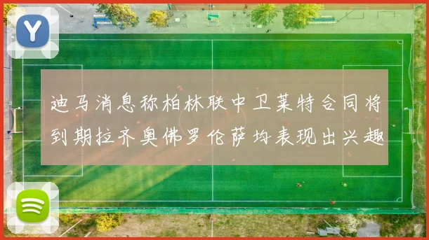 迪马消息称柏林联中卫莱特合同将到期拉齐奥佛罗伦萨均表现出兴趣