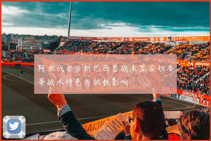 阿尔代尔分析巴西首战未显安切洛蒂战术特色与执教影响