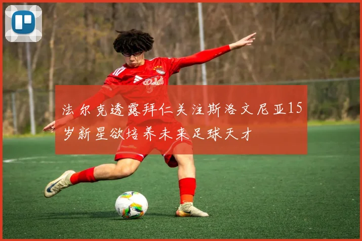 法尔克透露拜仁关注斯洛文尼亚15岁新星欲培养未来足球天才