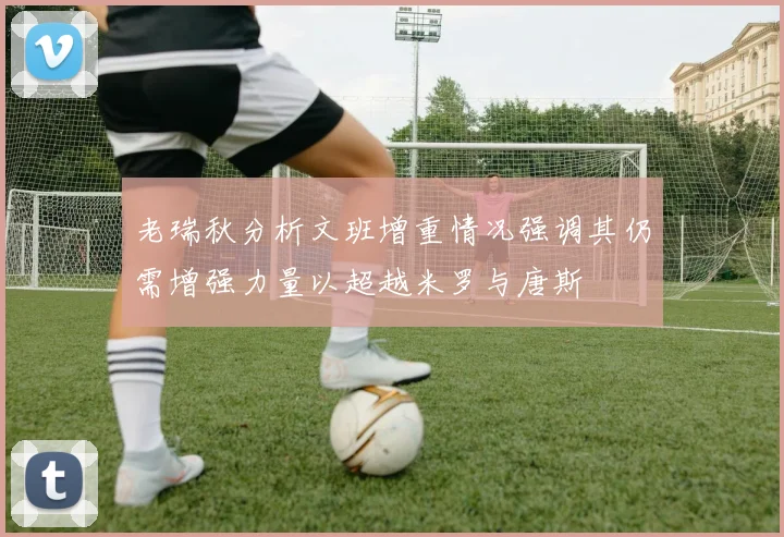 老瑞秋分析文班增重情况强调其仍需增强力量以超越米罗与唐斯