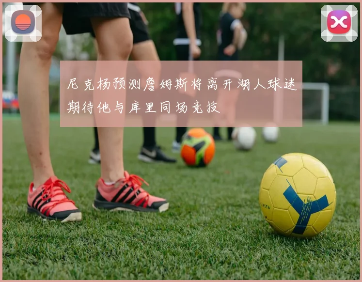 尼克杨预测詹姆斯将离开湖人球迷期待他与库里同场竞技