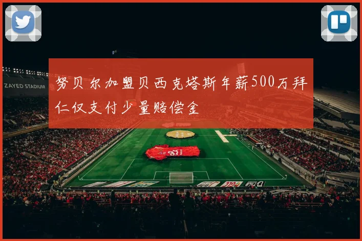 努贝尔加盟贝西克塔斯年薪500万拜仁仅支付少量赔偿金