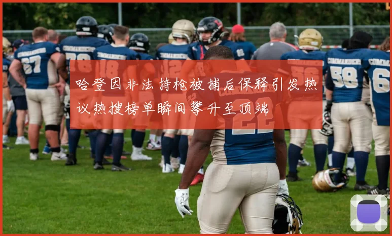 哈登因非法持枪被捕后保释引发热议热搜榜单瞬间攀升至顶端