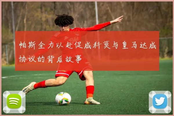 帕斯全力以赴促成科莫与皇马达成协议的背后故事