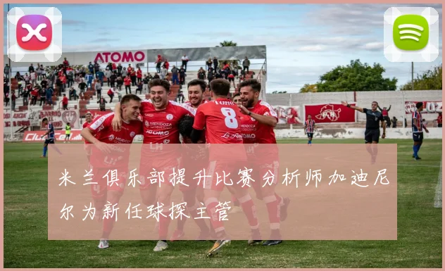 米兰俱乐部提升比赛分析师加迪尼尔为新任球探主管