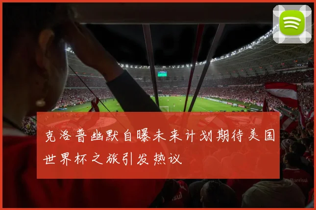 克洛普幽默自曝未来计划期待美国世界杯之旅引发热议